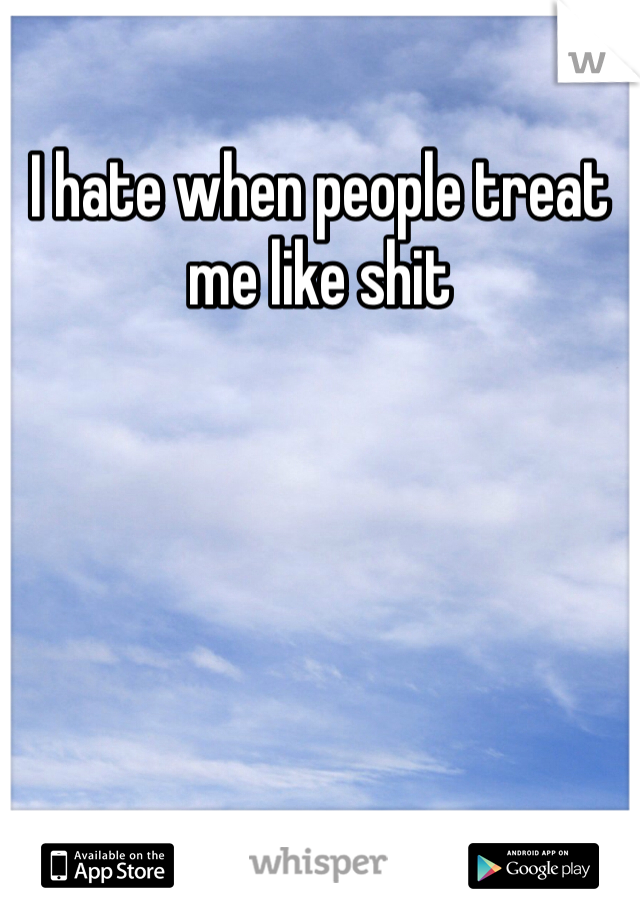I hate when people treat me like shit