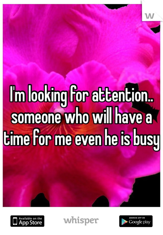 I'm looking for attention.. someone who will have a time for me even he is busy 
