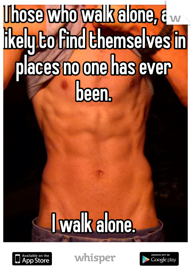 Those who walk alone, are likely to find themselves in places no one has ever been. 




I walk alone.