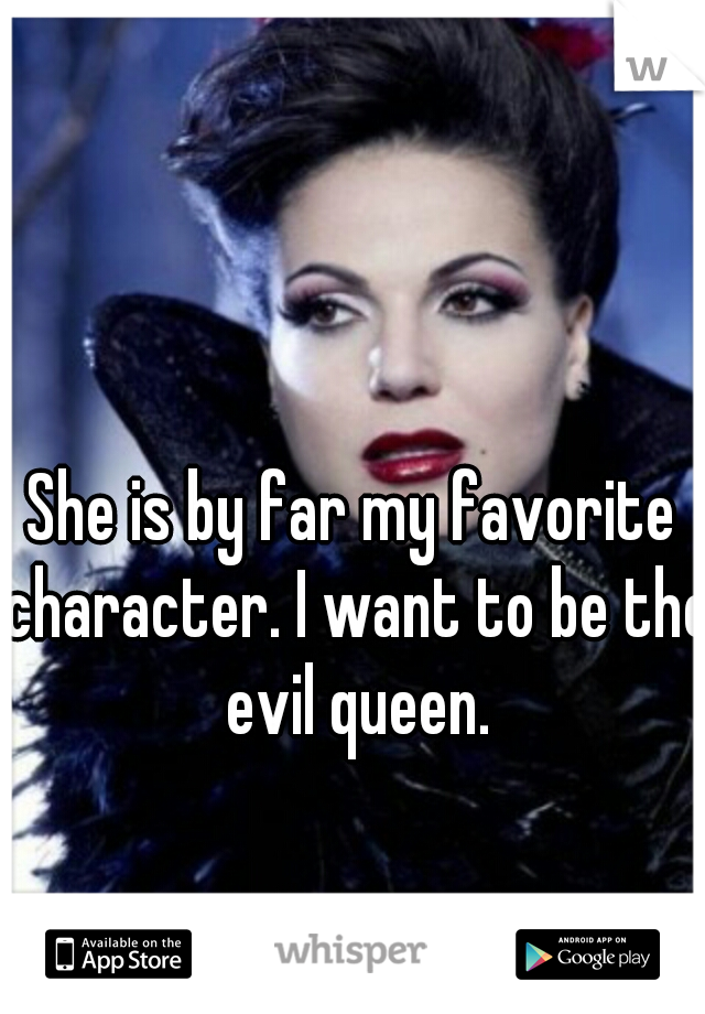 She is by far my favorite character. I want to be the evil queen.