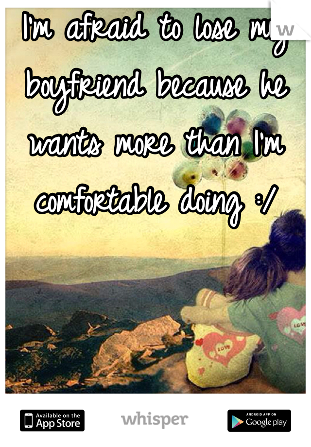 I'm afraid to lose my boyfriend because he wants more than I'm comfortable doing :/
