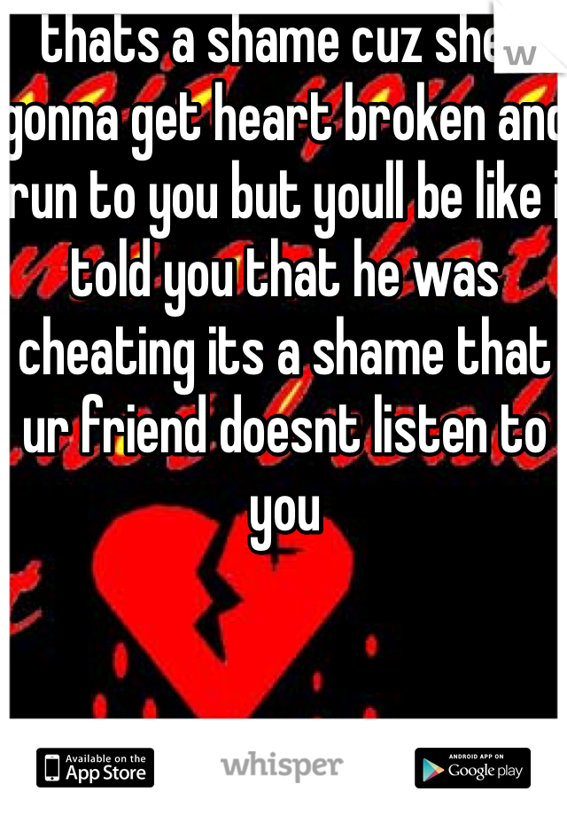 thats a shame cuz shes gonna get heart broken and run to you but youll be like i told you that he was cheating its a shame that ur friend doesnt listen to you 