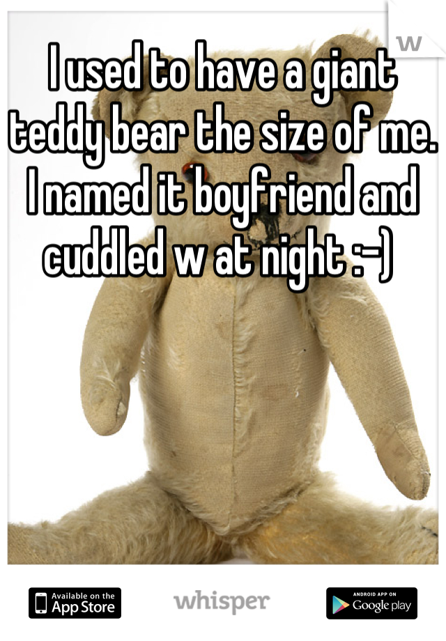 I used to have a giant teddy bear the size of me. I named it boyfriend and cuddled w at night :-) 