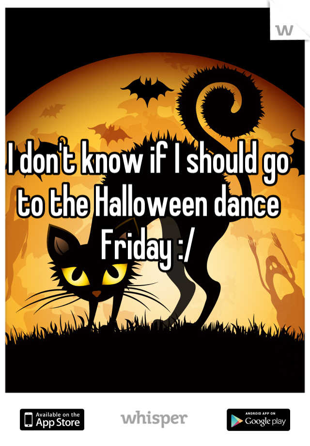 I don't know if I should go to the Halloween dance Friday :/