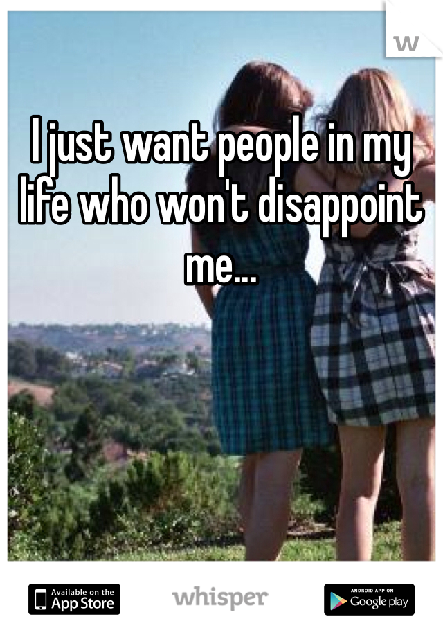 I just want people in my life who won't disappoint me... 