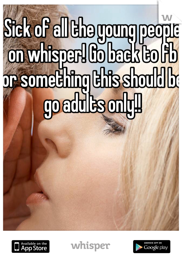 Sick of all the young people on whisper! Go back to fb or something this should be go adults only!!