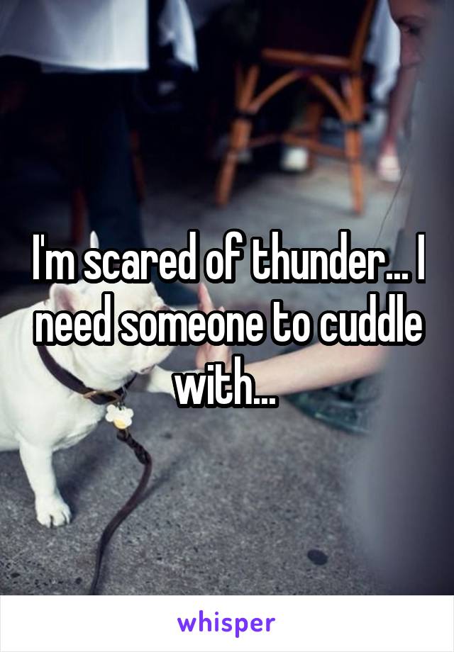 I'm scared of thunder... I need someone to cuddle with... 