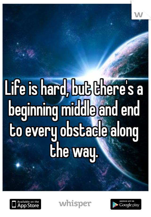 Life is hard, but there's a beginning middle and end to every obstacle along the way. 
