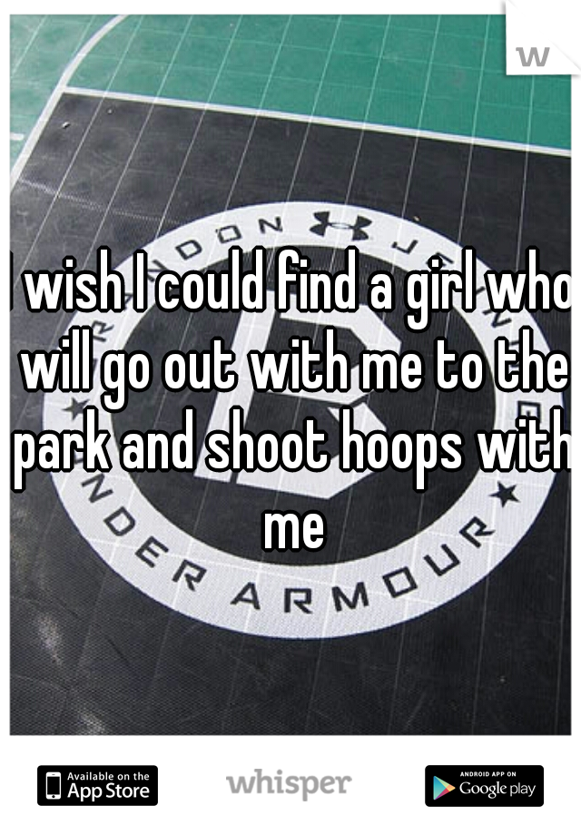 I wish I could find a girl who will go out with me to the park and shoot hoops with me