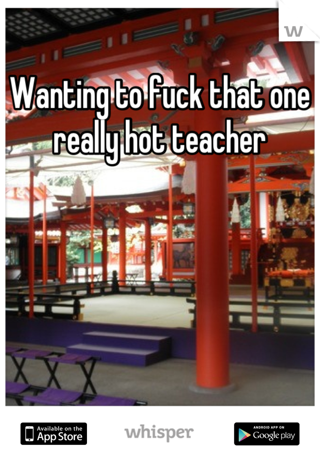 Wanting to fuck that one really hot teacher
