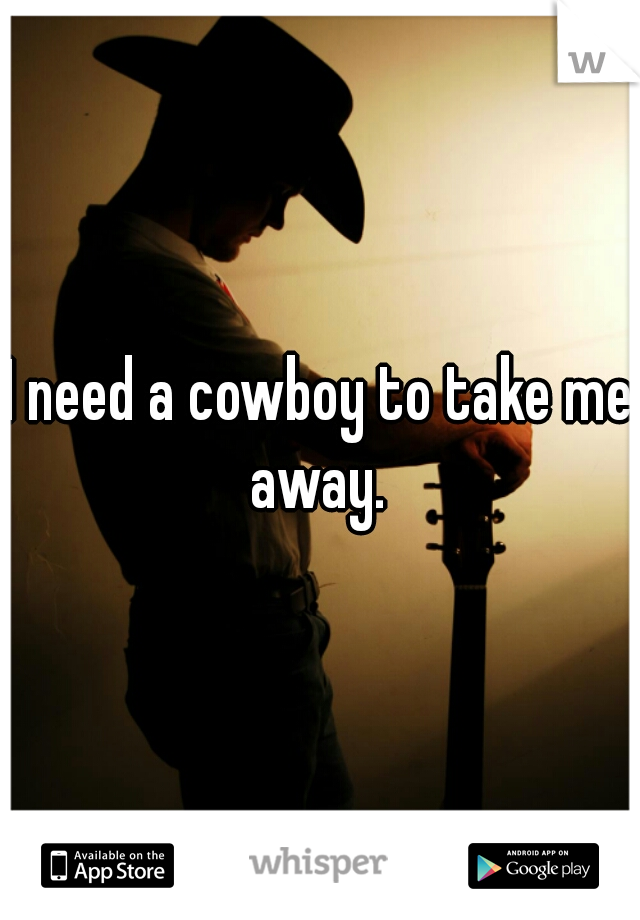 I need a cowboy to take me away. 