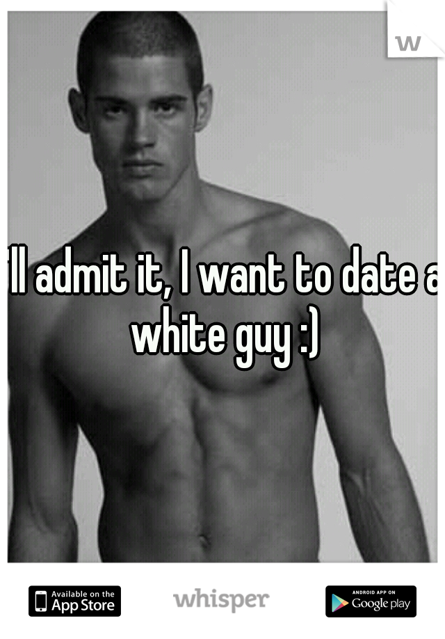 I'll admit it, I want to date a white guy :)