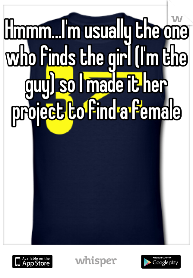 Hmmm...I'm usually the one who finds the girl (I'm the guy) so I made it her project to find a female