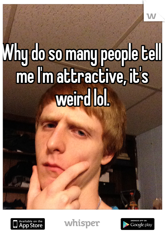 Why do so many people tell me I'm attractive, it's weird lol.