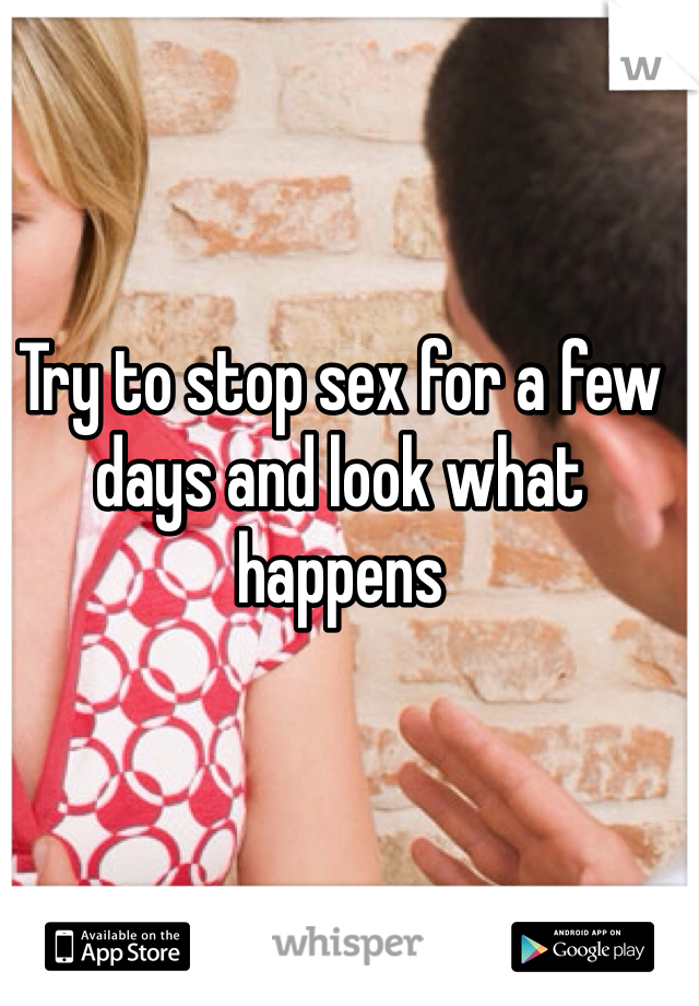 Try to stop sex for a few days and look what happens