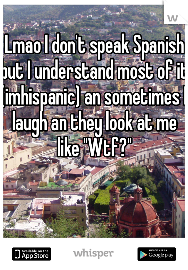 Lmao I don't speak Spanish but I understand most of it (imhispanic) an sometimes I laugh an they look at me like "Wtf?" 