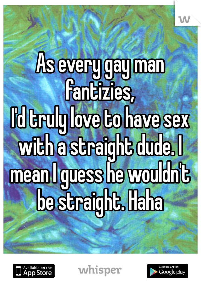 As every gay man fantizies,
I'd truly love to have sex with a straight dude. I mean I guess he wouldn't be straight. Haha