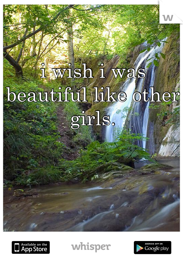 i wish i was beautiful like other girls.