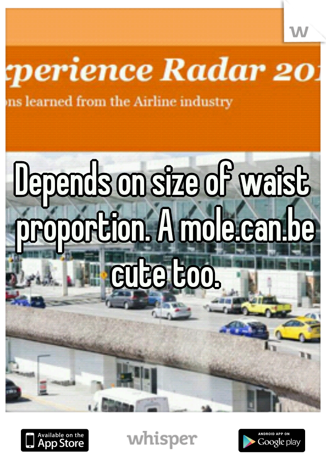 Depends on size of waist proportion. A mole.can.be cute too.