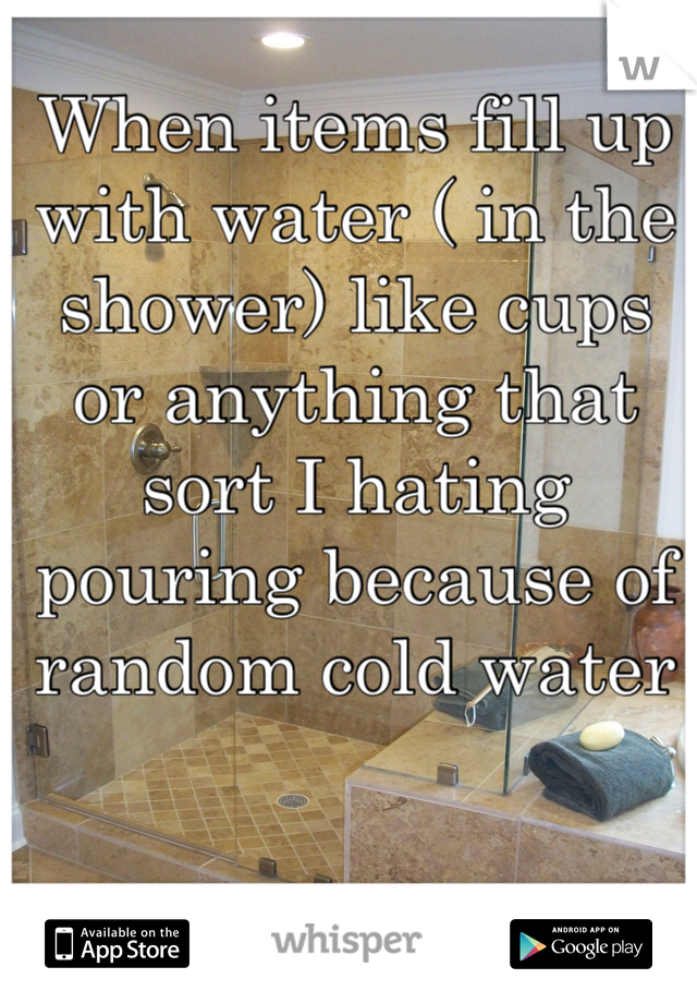 When items fill up with water ( in the shower) like cups or anything that sort I hating pouring because of random cold water