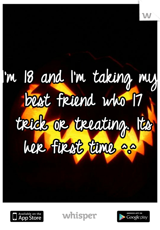 I'm 18 and I'm taking my best friend who 17 trick or treating. Its her first time ^.^ 