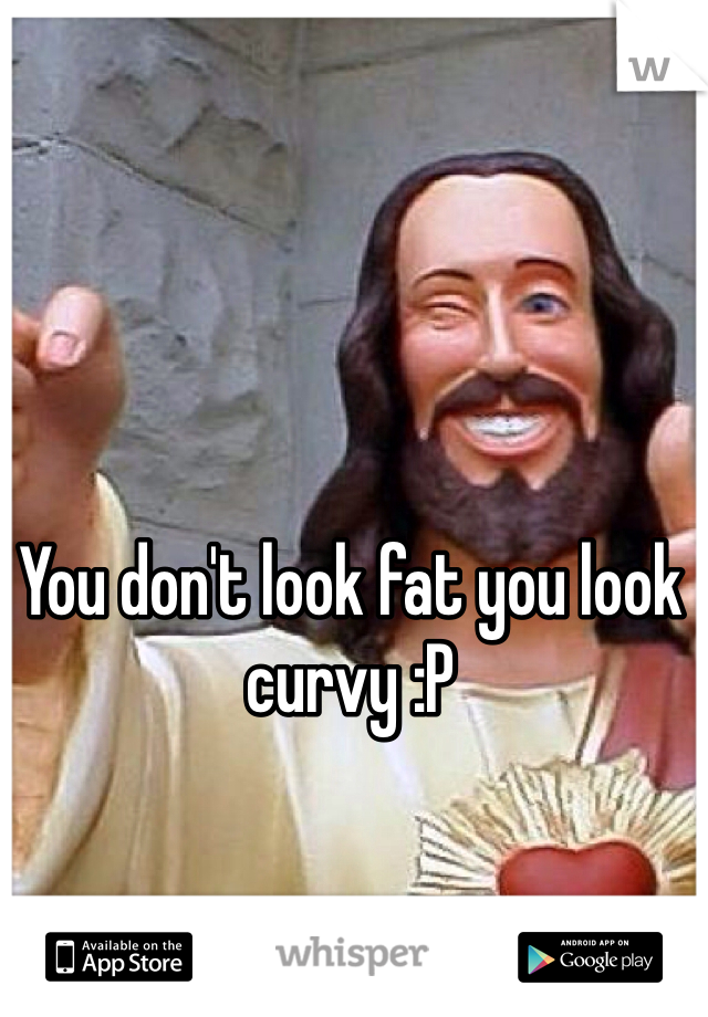 You don't look fat you look curvy :P 