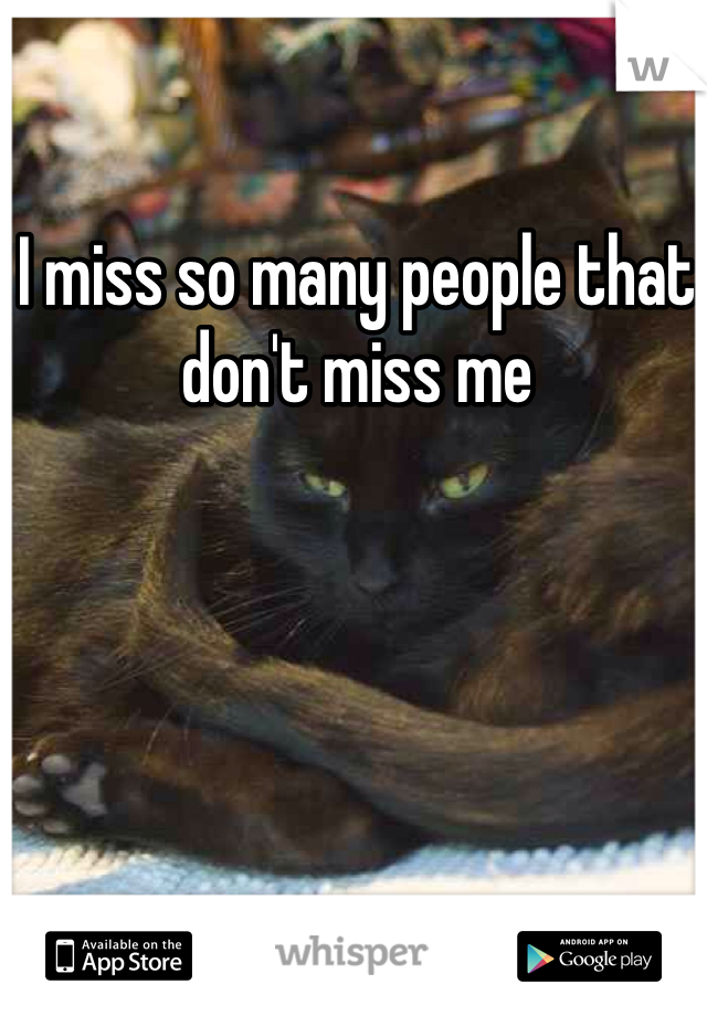 I miss so many people that don't miss me