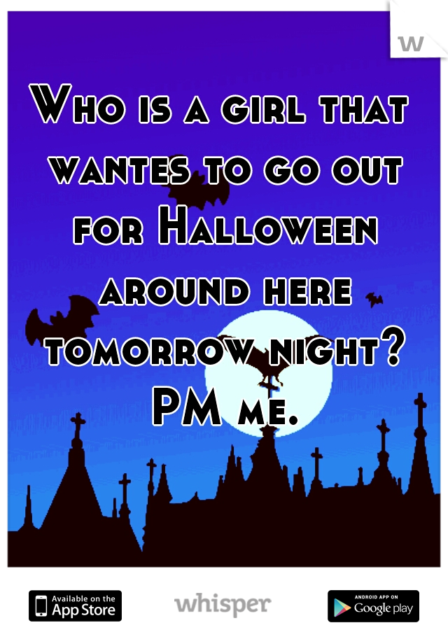 Who is a girl that wantes to go out for Halloween around here tomorrow night? PM me.
