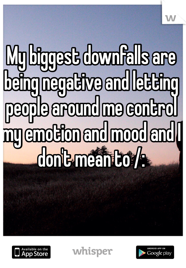 My biggest downfalls are being negative and letting people around me control my emotion and mood and I don't mean to /: 