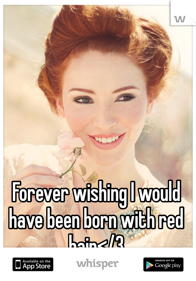 Forever wishing I would have been born with red hair</3