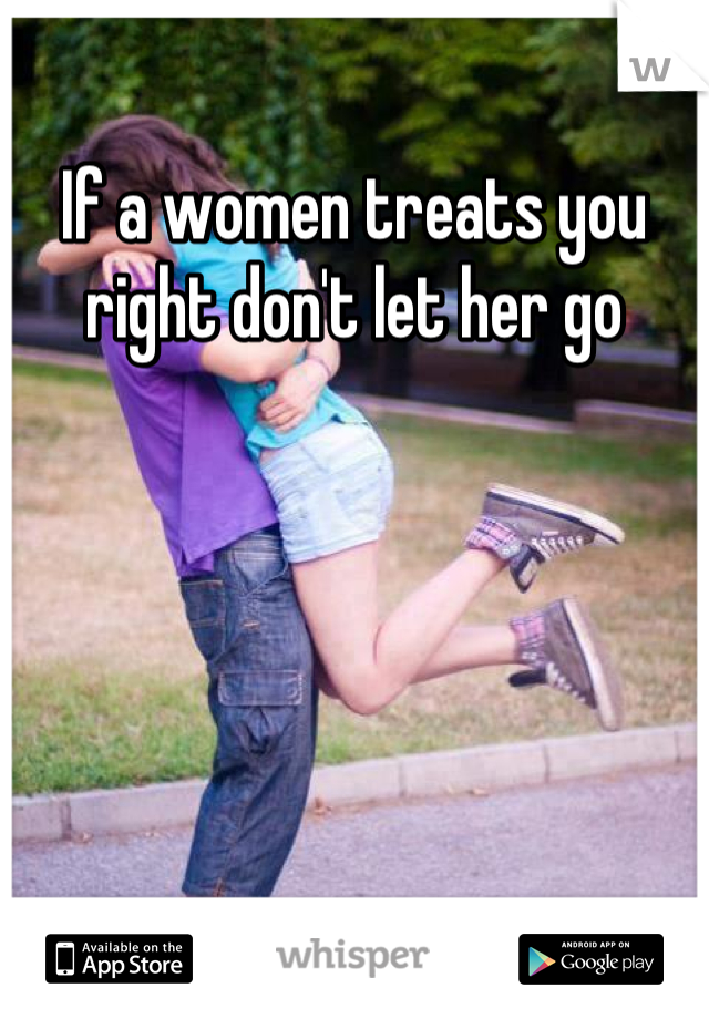 If a women treats you right don't let her go