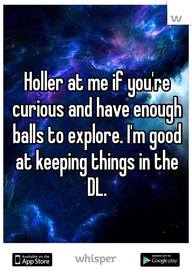 Holler at me if you're curious and have enough balls to explore. I'm good at keeping things in the DL.