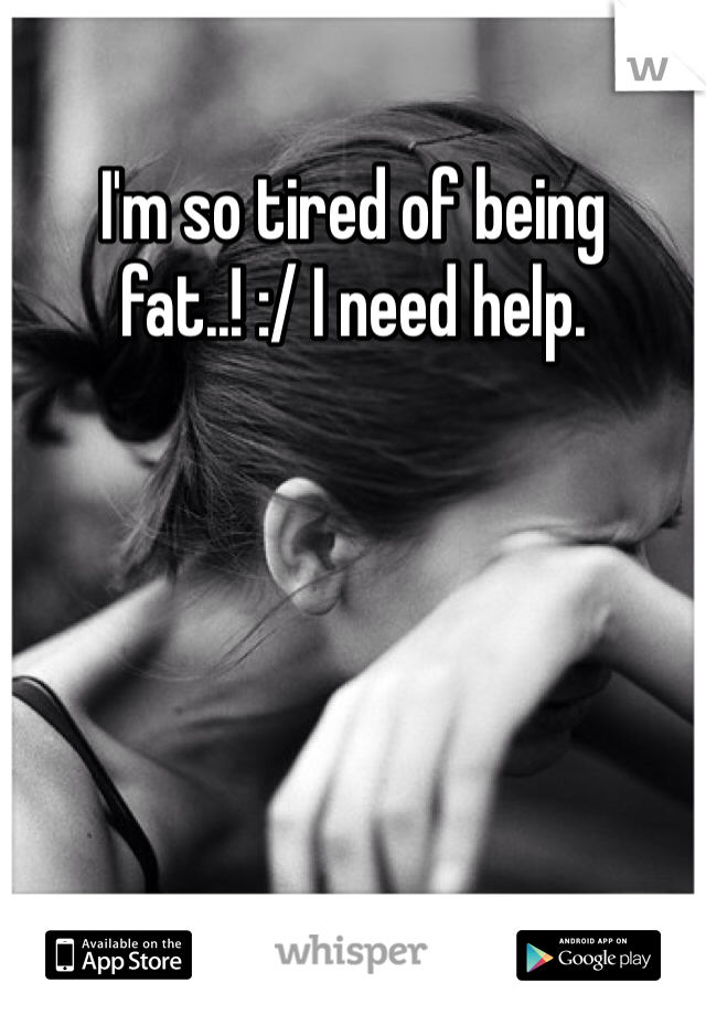 I'm so tired of being fat..! :/ I need help.