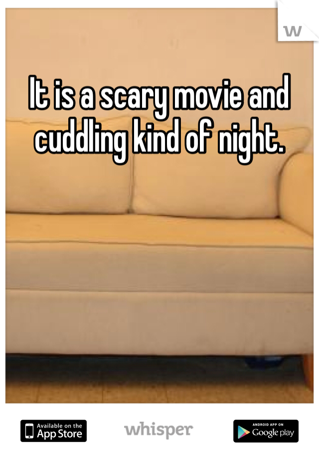 It is a scary movie and cuddling kind of night. 