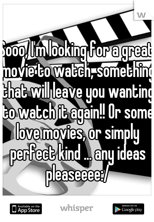 Sooo, I'm looking for a great movie to watch, something that will leave you wanting to watch it again!! Or some love movies, or simply perfect kind ... any ideas pleaseeee:/