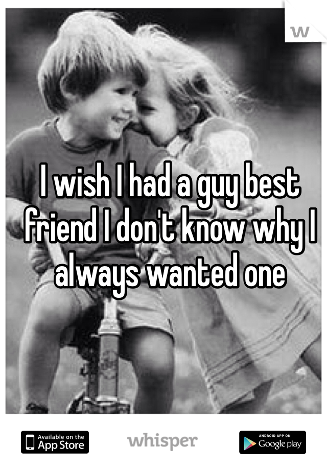 I wish I had a guy best friend I don't know why I always wanted one 