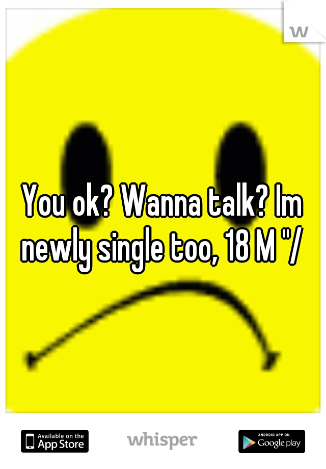 You ok? Wanna talk? Im newly single too, 18 M "/ 