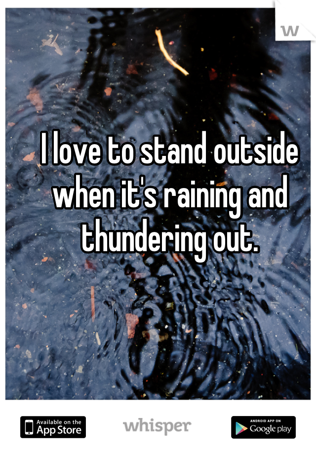 I love to stand outside when it's raining and thundering out.