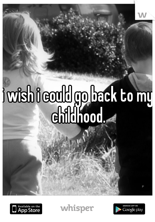 i wish i could go back to my childhood.