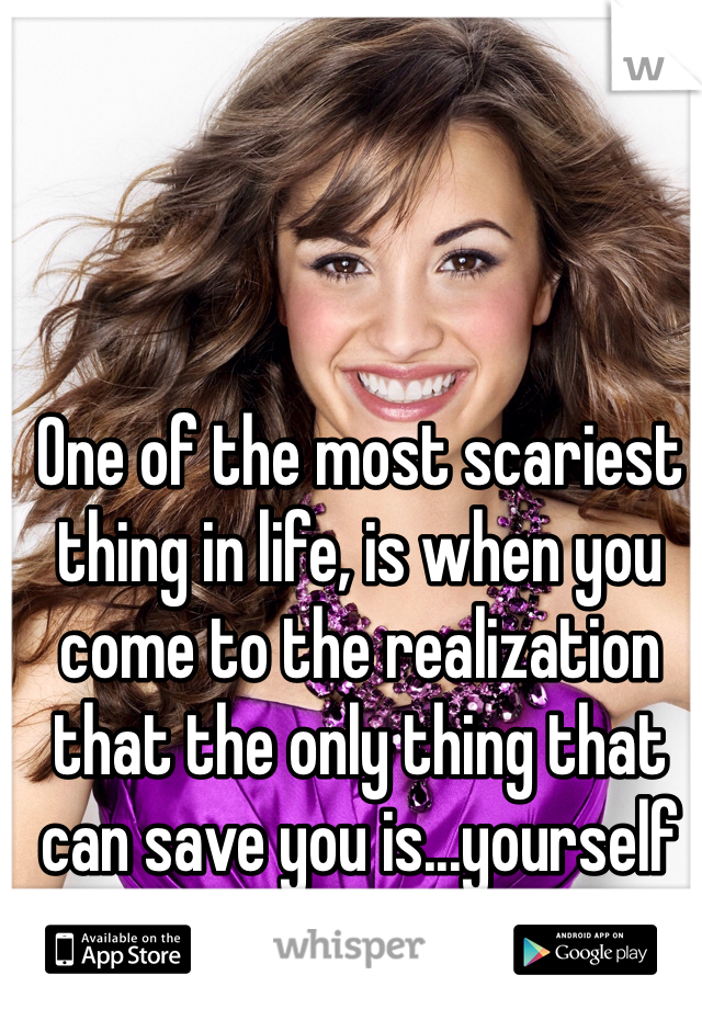 One of the most scariest thing in life, is when you come to the realization that the only thing that can save you is...yourself
-Demi Lovato