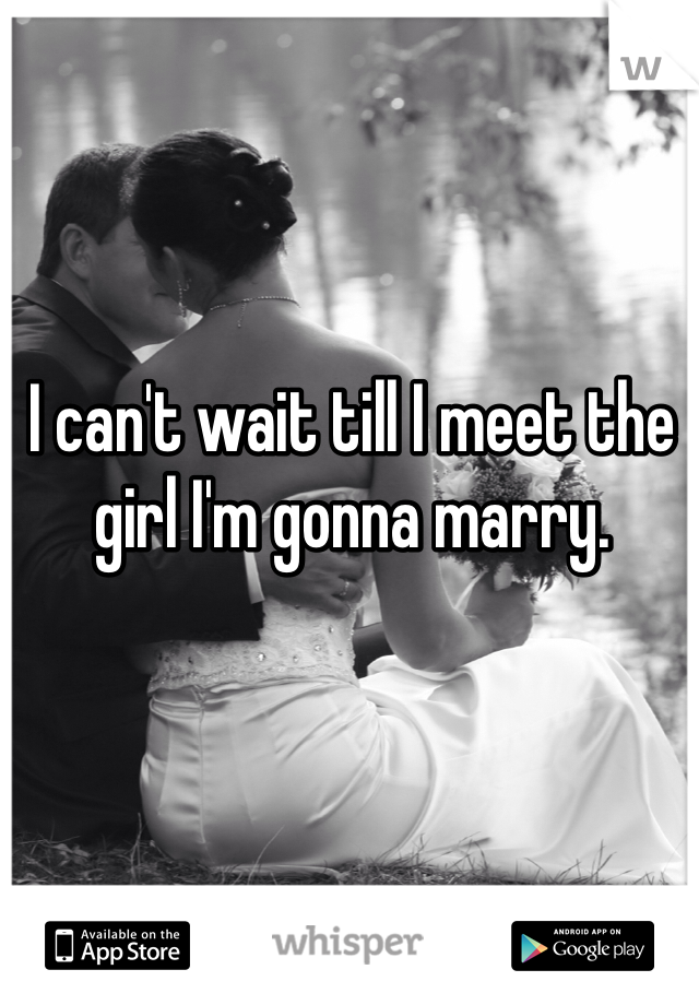 I can't wait till I meet the girl I'm gonna marry. 