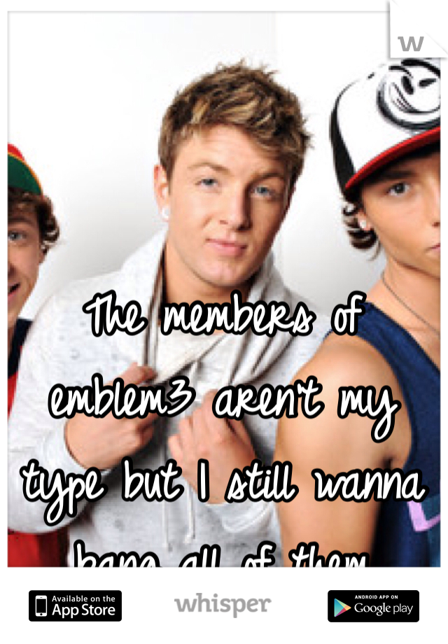 The members of emblem3 aren't my type but I still wanna bang all of them 