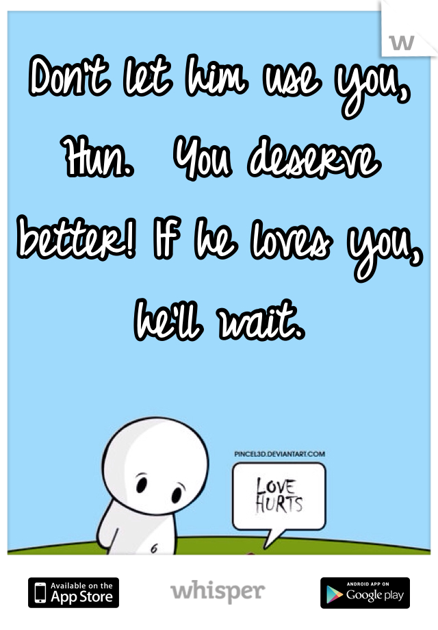 Don't let him use you, Hun.  You deserve better! If he loves you, he'll wait.