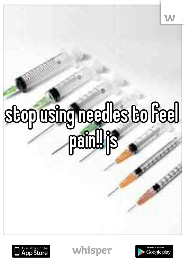 stop using needles to feel pain!! js