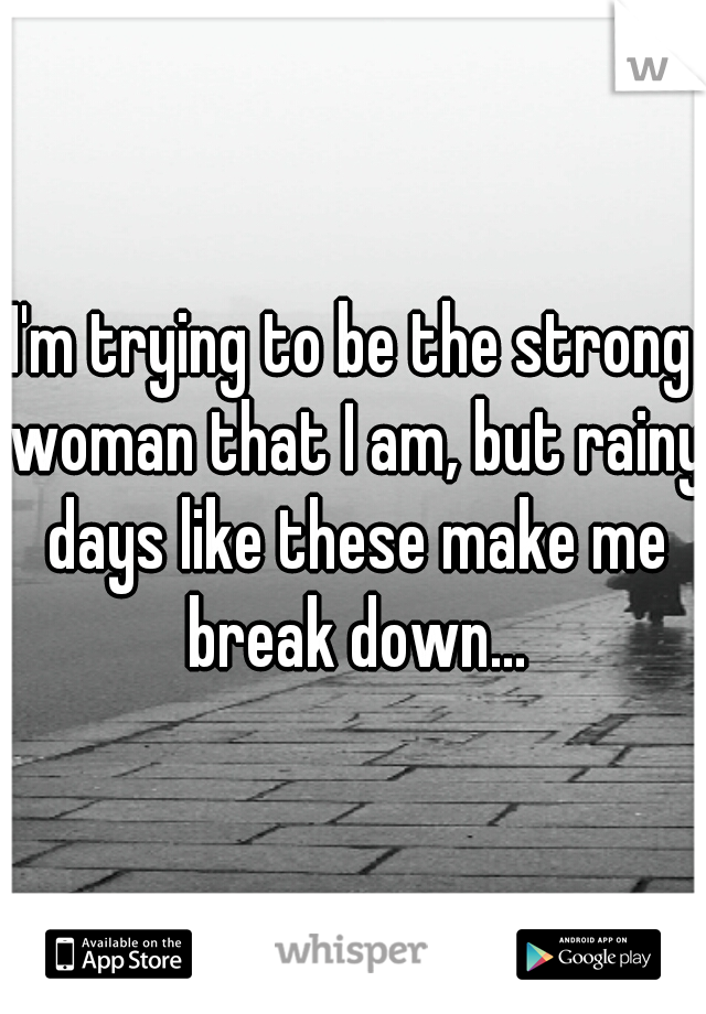 I'm trying to be the strong woman that I am, but rainy days like these make me break down...