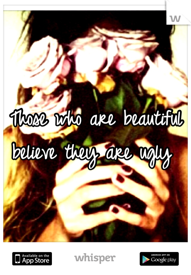 Those who are beautiful believe they are ugly 