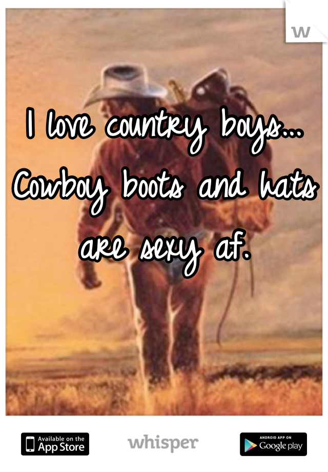 I love country boys... Cowboy boots and hats are sexy af.