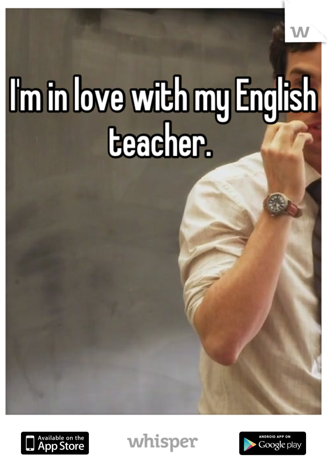I'm in love with my English teacher. 