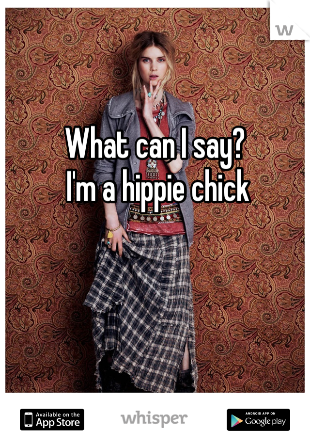 What can I say?
 I'm a hippie chick