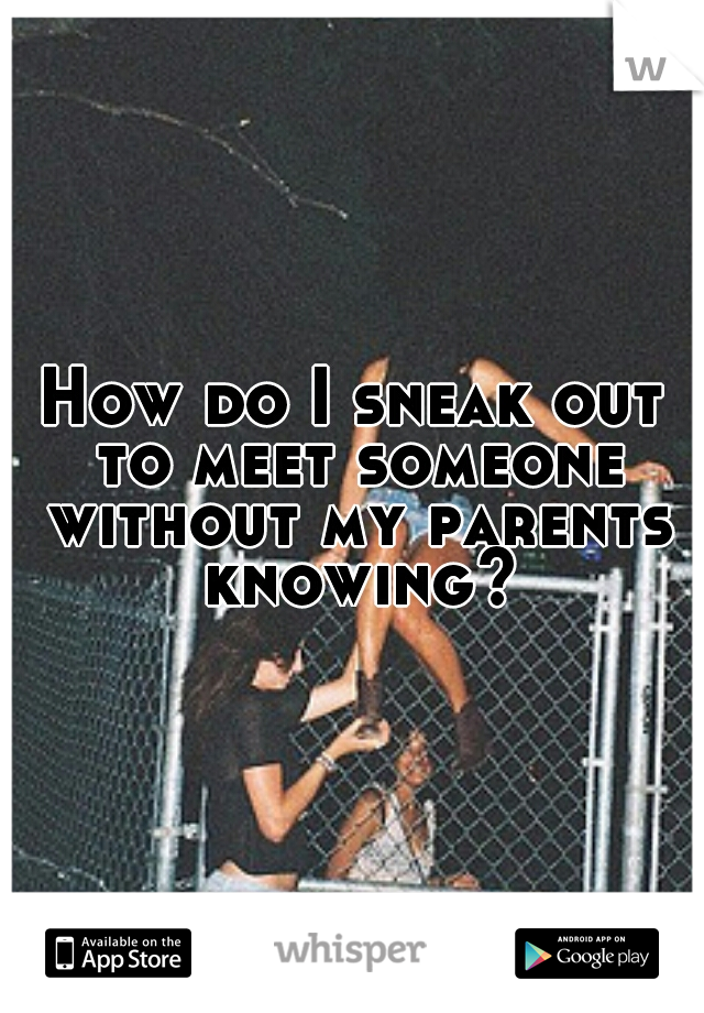 How do I sneak out to meet someone without my parents knowing?